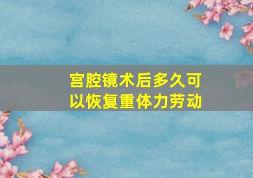 宫腔镜术后多久可以恢复重体力劳动