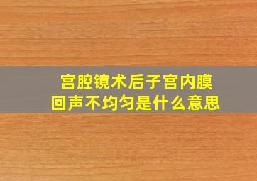 宫腔镜术后子宫内膜回声不均匀是什么意思