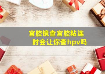 宫腔镜查宫腔粘连时会让你查hpv吗