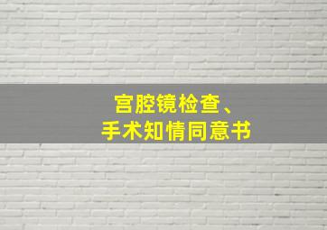 宫腔镜检查、手术知情同意书