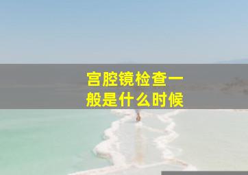 宫腔镜检查一般是什么时候