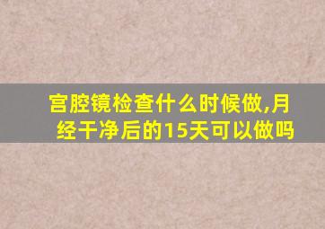 宫腔镜检查什么时候做,月经干净后的15天可以做吗