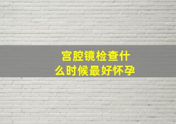 宫腔镜检查什么时候最好怀孕