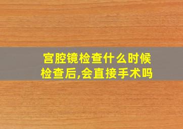 宫腔镜检查什么时候检查后,会直接手术吗