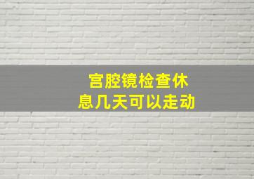 宫腔镜检查休息几天可以走动