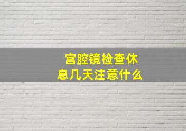 宫腔镜检查休息几天注意什么