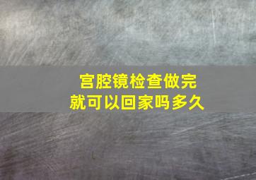 宫腔镜检查做完就可以回家吗多久