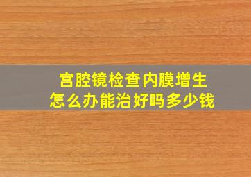 宫腔镜检查内膜增生怎么办能治好吗多少钱