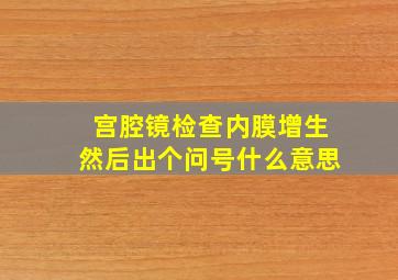 宫腔镜检查内膜增生然后出个问号什么意思