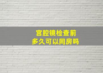 宫腔镜检查前多久可以同房吗