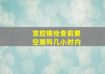 宫腔镜检查前要空腹吗几小时内