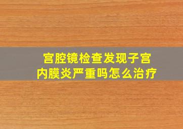 宫腔镜检查发现子宫内膜炎严重吗怎么治疗