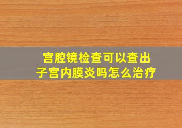 宫腔镜检查可以查出子宫内膜炎吗怎么治疗