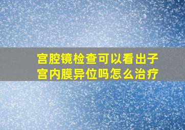 宫腔镜检查可以看出子宫内膜异位吗怎么治疗