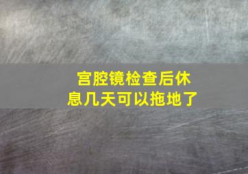 宫腔镜检查后休息几天可以拖地了