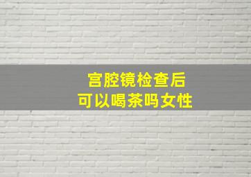 宫腔镜检查后可以喝茶吗女性