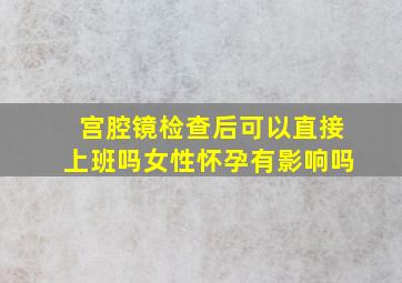 宫腔镜检查后可以直接上班吗女性怀孕有影响吗