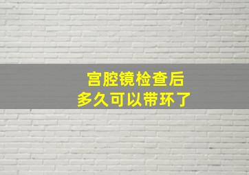 宫腔镜检查后多久可以带环了