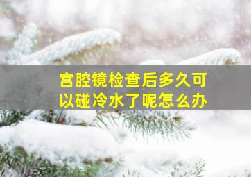 宫腔镜检查后多久可以碰冷水了呢怎么办