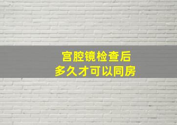 宫腔镜检查后多久才可以同房