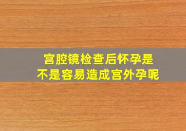 宫腔镜检查后怀孕是不是容易造成宫外孕呢