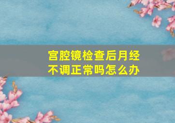 宫腔镜检查后月经不调正常吗怎么办