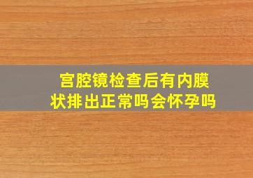 宫腔镜检查后有内膜状排出正常吗会怀孕吗