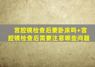 宫腔镜检查后要卧床吗+宫腔镜检查后需要注意哪些问题