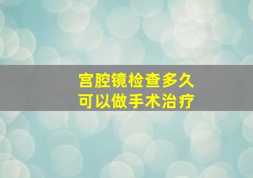 宫腔镜检查多久可以做手术治疗