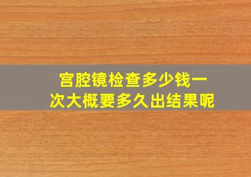 宫腔镜检查多少钱一次大概要多久出结果呢