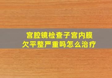 宫腔镜检查子宫内膜欠平整严重吗怎么治疗