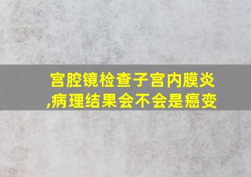 宫腔镜检查子宫内膜炎,病理结果会不会是癌变