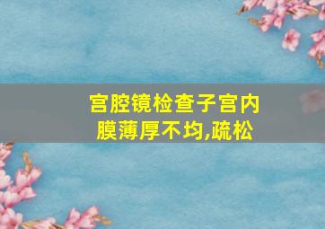 宫腔镜检查子宫内膜薄厚不均,疏松