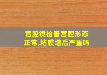 宫腔镜检查宫腔形态正常,粘膜增后严重吗