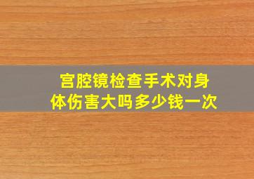 宫腔镜检查手术对身体伤害大吗多少钱一次