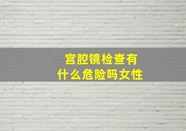 宫腔镜检查有什么危险吗女性