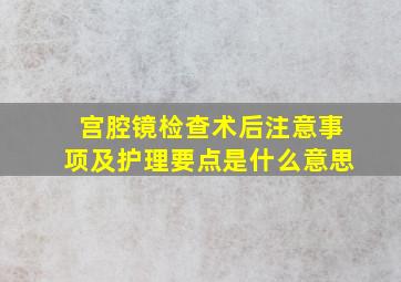 宫腔镜检查术后注意事项及护理要点是什么意思