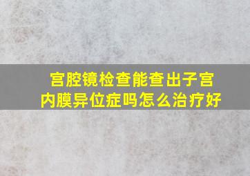 宫腔镜检查能查出子宫内膜异位症吗怎么治疗好