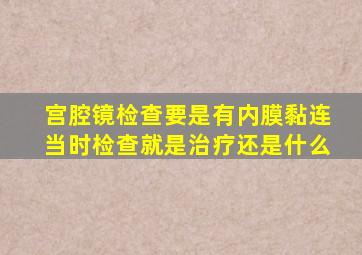 宫腔镜检查要是有内膜黏连当时检查就是治疗还是什么