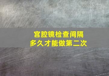 宫腔镜检查间隔多久才能做第二次