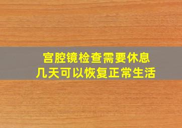 宫腔镜检查需要休息几天可以恢复正常生活