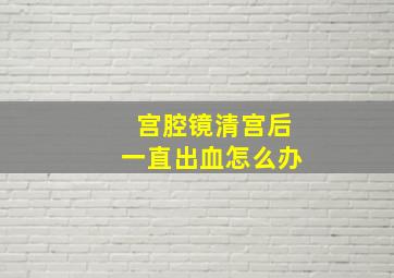 宫腔镜清宫后一直出血怎么办