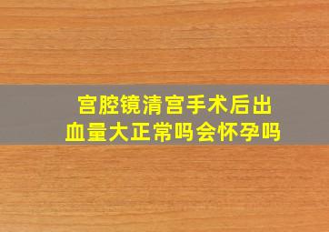 宫腔镜清宫手术后出血量大正常吗会怀孕吗