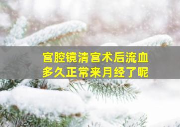 宫腔镜清宫术后流血多久正常来月经了呢