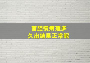 宫腔镜病理多久出结果正常呢