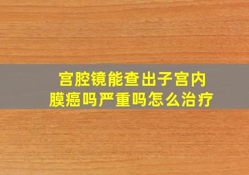 宫腔镜能查出子宫内膜癌吗严重吗怎么治疗