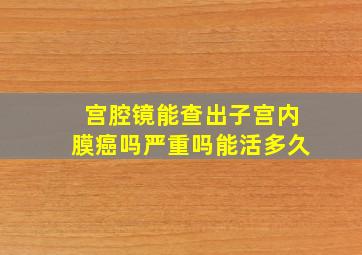 宫腔镜能查出子宫内膜癌吗严重吗能活多久