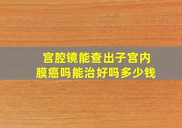 宫腔镜能查出子宫内膜癌吗能治好吗多少钱