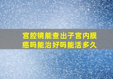 宫腔镜能查出子宫内膜癌吗能治好吗能活多久