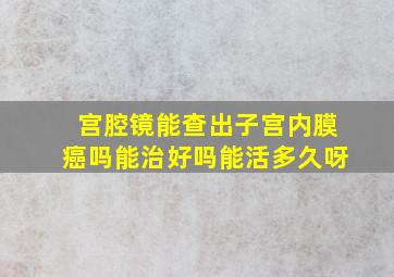 宫腔镜能查出子宫内膜癌吗能治好吗能活多久呀